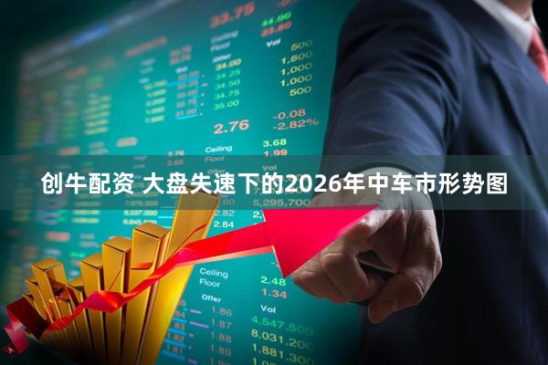 创牛配资 大盘失速下的2026年中车市形势图