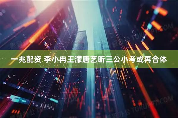 一兆配资 李小冉王濛唐艺昕三公小考或再合体