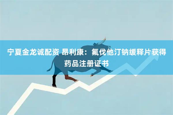 宁夏金龙诚配资 昂利康：氟伐他汀钠缓释片获得药品注册证书
