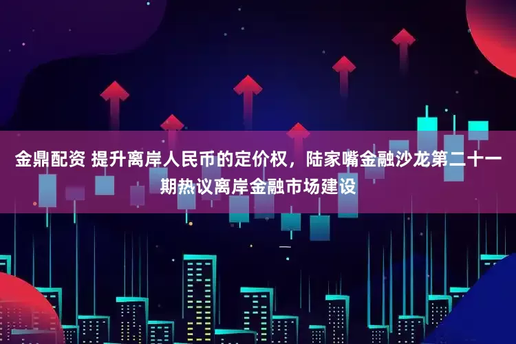 金鼎配资 提升离岸人民币的定价权，陆家嘴金融沙龙第二十一期热议离岸金融市场建设